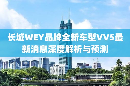 長城WEY品牌全新車型VV5最新消息深度解析與預測