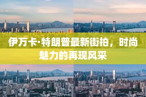 伊萬卡·特朗普最新街拍，時尚魅力的再現(xiàn)風采