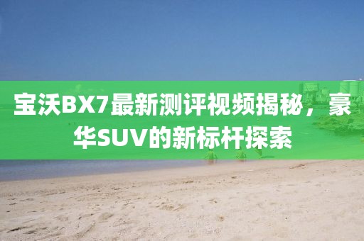 寶沃BX7最新測評視頻揭秘，豪華SUV的新標(biāo)桿探索