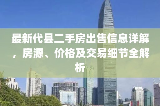 最新代縣二手房出售信息詳解，房源、價(jià)格及交易細(xì)節(jié)全解析