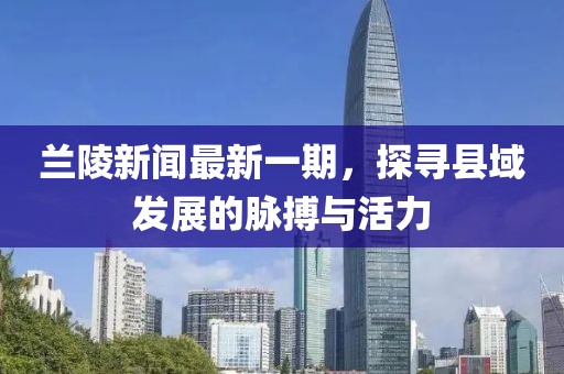 蘭陵新聞最新一期，探尋縣域發(fā)展的脈搏與活力