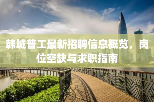 韓城普工最新招聘信息概覽，崗位空缺與求職指南