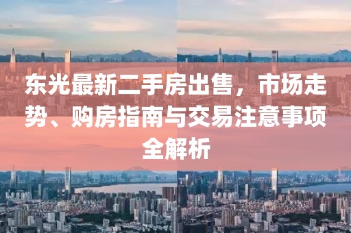 東光最新二手房出售，市場(chǎng)走勢(shì)、購房指南與交易注意事項(xiàng)全解析