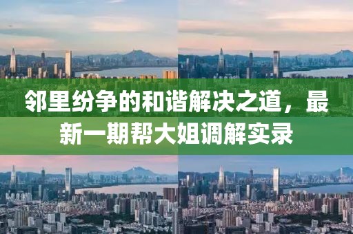 鄰里紛爭的和諧解決之道，最新一期幫大姐調(diào)解實(shí)錄