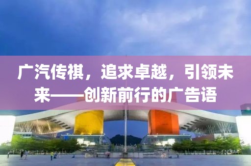 廣汽傳祺，追求卓越，引領(lǐng)未來——創(chuàng)新前行的廣告語