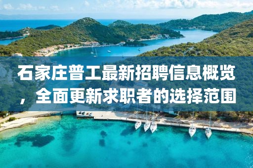石家莊普工最新招聘信息概覽，全面更新求職者的選擇范圍