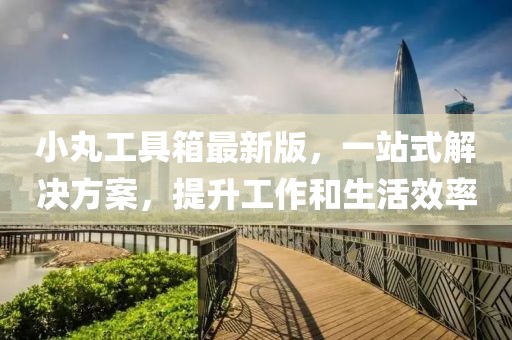 小丸工具箱最新版，一站式解決方案，提升工作和生活效率