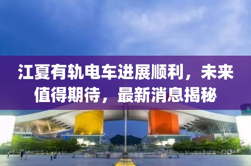 江夏有軌電車進展順利，未來值得期待，最新消息揭秘