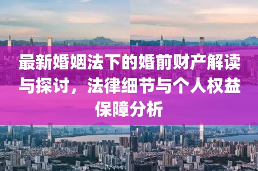 最新婚姻法下的婚前財(cái)產(chǎn)解讀與探討，法律細(xì)節(jié)與個(gè)人權(quán)益保障分析