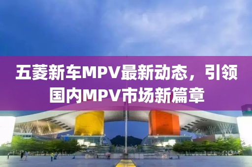五菱新車MPV最新動態(tài)，引領(lǐng)國內(nèi)MPV市場新篇章