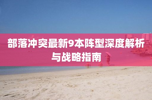 部落沖突最新9本陣型深度解析與戰(zhàn)略指南