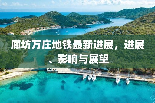 廊坊萬莊地鐵最新進(jìn)展，進(jìn)展、影響與展望