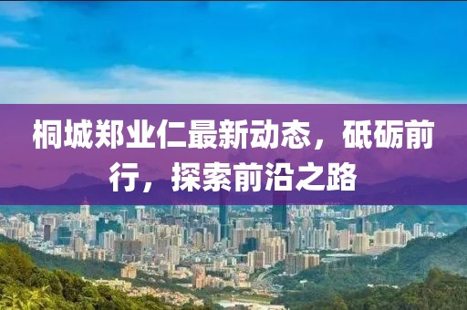 桐城鄭業(yè)仁最新動態(tài)，砥礪前行，探索前沿之路