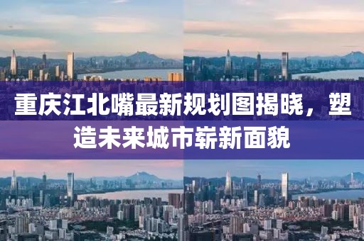 重慶江北嘴最新規(guī)劃圖揭曉，塑造未來城市嶄新面貌
