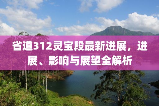 省道312靈寶段最新進(jìn)展，進(jìn)展、影響與展望全解析