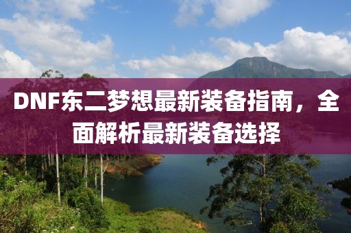 DNF東二夢想最新裝備指南，全面解析最新裝備選擇
