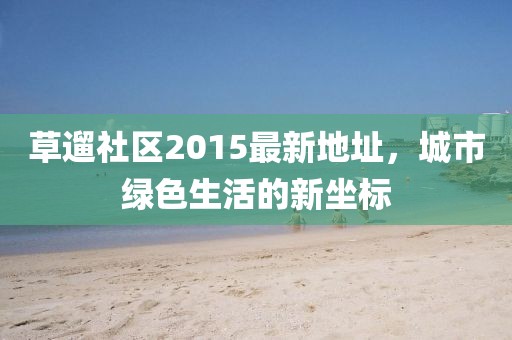 草遛社區(qū)2015最新地址，城市綠色生活的新坐標(biāo)