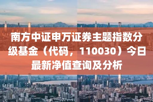 南方中證申萬證券主題指數(shù)分級(jí)基金（代碼，110030）今日最新凈值查詢及分析