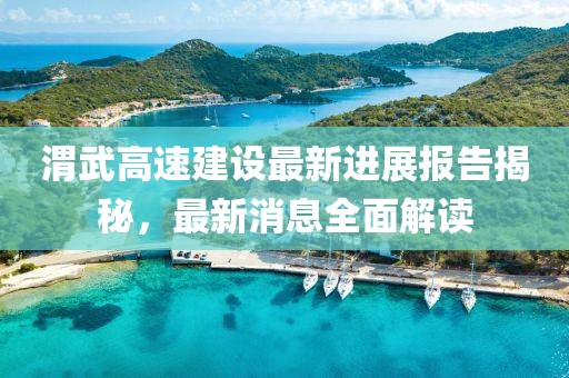 渭武高速建設(shè)最新進(jìn)展報(bào)告揭秘，最新消息全面解讀