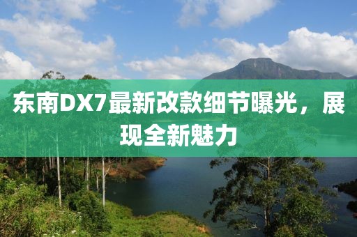 東南DX7最新改款細節(jié)曝光，展現(xiàn)全新魅力