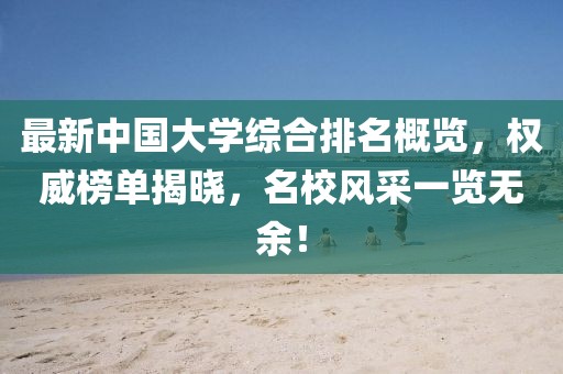 最新中國(guó)大學(xué)綜合排名概覽，權(quán)威榜單揭曉，名校風(fēng)采一覽無(wú)余！