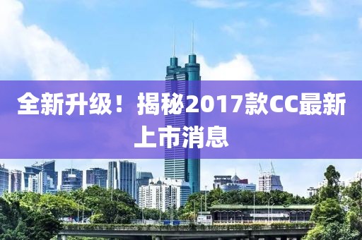 全新升級！揭秘2017款CC最新上市消息