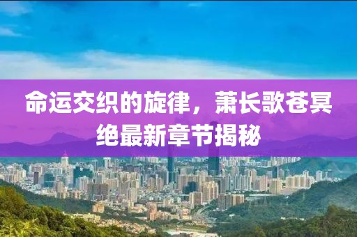 命運交織的旋律，蕭長歌蒼冥絕最新章節(jié)揭秘