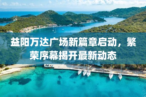 益陽萬達廣場新篇章啟動，繁榮序幕揭開最新動態(tài)