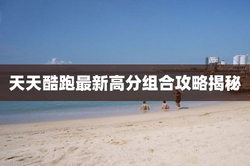 天天酷跑最新高分組合攻略揭秘