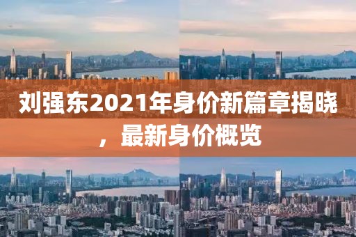 劉強(qiáng)東2021年身價(jià)新篇章揭曉，最新身價(jià)概覽