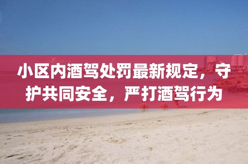 小區(qū)內(nèi)酒駕處罰最新規(guī)定，守護共同安全，嚴(yán)打酒駕行為
