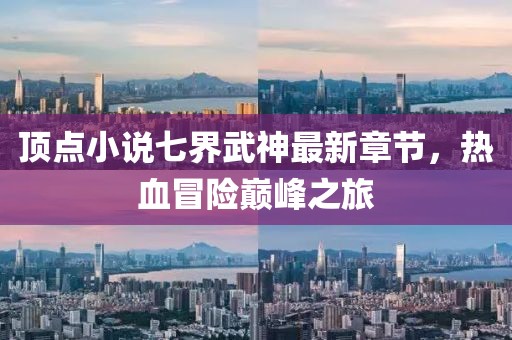 頂點小說七界武神最新章節(jié)，熱血冒險巔峰之旅