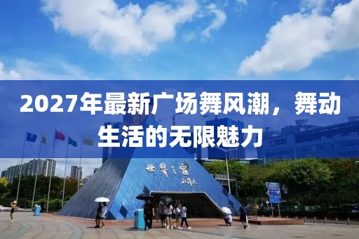 2027年最新廣場(chǎng)舞風(fēng)潮，舞動(dòng)生活的無限魅力