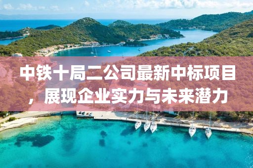 中鐵十局二公司最新中標項目，展現(xiàn)企業(yè)實力與未來潛力