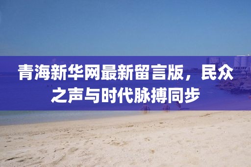 青海新華網(wǎng)最新留言版，民眾之聲與時代脈搏同步