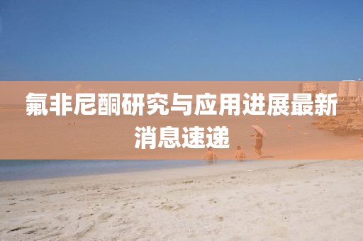 氟非尼酮研究與應(yīng)用進展最新消息速遞