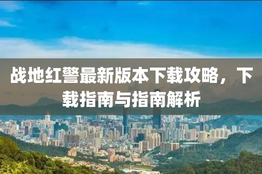戰(zhàn)地紅警最新版本下載攻略，下載指南與指南解析