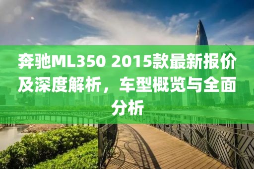 奔馳ML350 2015款最新報價及深度解析，車型概覽與全面分析