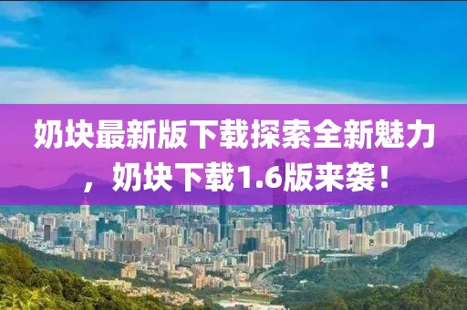 奶塊最新版下載探索全新魅力，奶塊下載1.6版來襲！