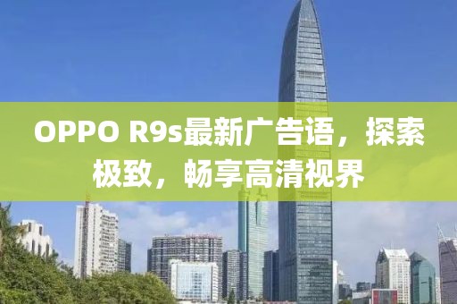 OPPO R9s最新廣告語(yǔ)，探索極致，暢享高清視界