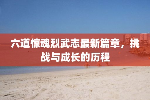 六道驚魂烈武志最新篇章，挑戰(zhàn)與成長(zhǎng)的歷程