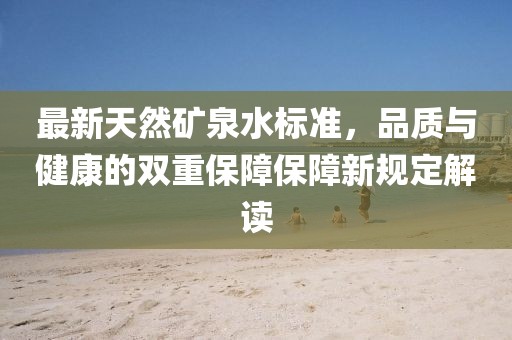 最新天然礦泉水標(biāo)準(zhǔn)，品質(zhì)與健康的雙重保障保障新規(guī)定解讀