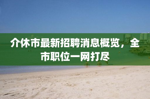 介休市最新招聘消息概覽，全市職位一網(wǎng)打盡