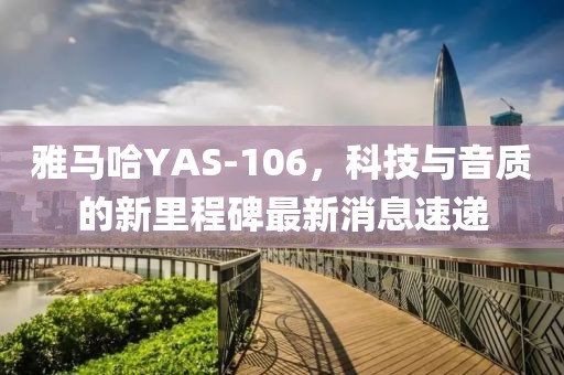 雅馬哈YAS-106，科技與音質(zhì)的新里程碑最新消息速遞