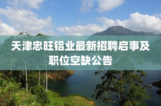 天津忠旺鋁業(yè)最新招聘啟事及職位空缺公告