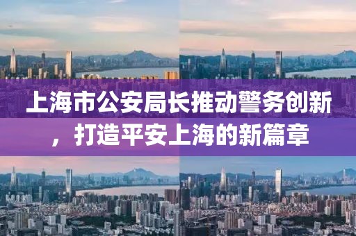 上海市公安局長(zhǎng)推動(dòng)警務(wù)創(chuàng)新，打造平安上海的新篇章
