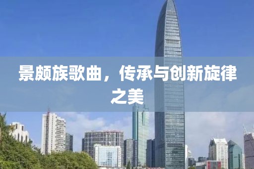 景頗族歌曲，傳承與創(chuàng)新旋律之美