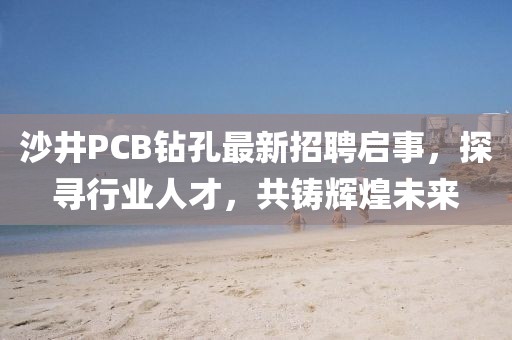 沙井PCB鉆孔最新招聘啟事，探尋行業(yè)人才，共鑄輝煌未來
