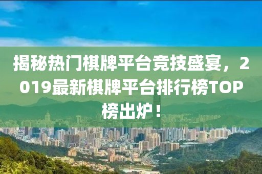 揭秘?zé)衢T棋牌平臺(tái)競(jìng)技盛宴，2019最新棋牌平臺(tái)排行榜TOP榜出爐！