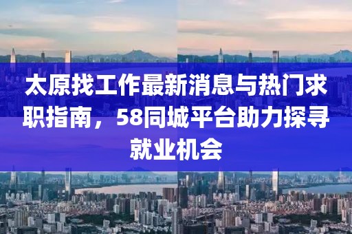 太原找工作最新消息與熱門求職指南，58同城平臺助力探尋就業(yè)機(jī)會